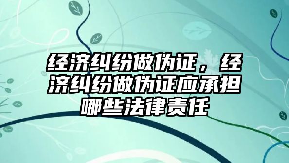 經濟糾紛做偽證，經濟糾紛做偽證應承擔哪些法律責任