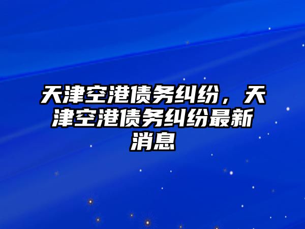 天津空港債務(wù)糾紛，天津空港債務(wù)糾紛最新消息