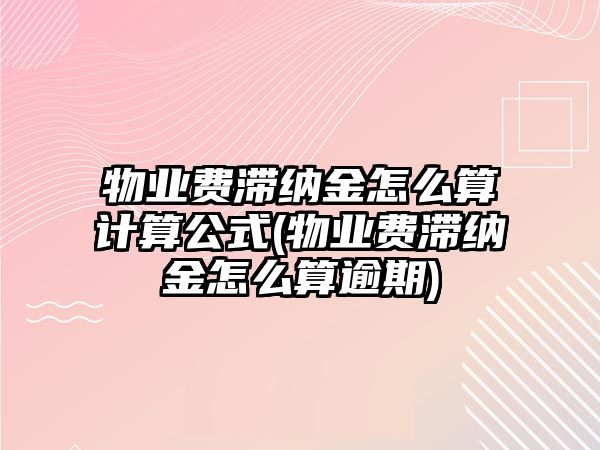 物業費滯納金怎么算計算公式(物業費滯納金怎么算逾期)