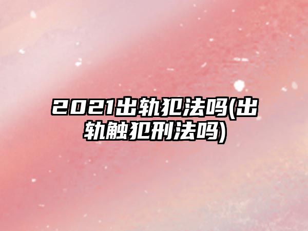 2021出軌犯法嗎(出軌觸犯刑法嗎)