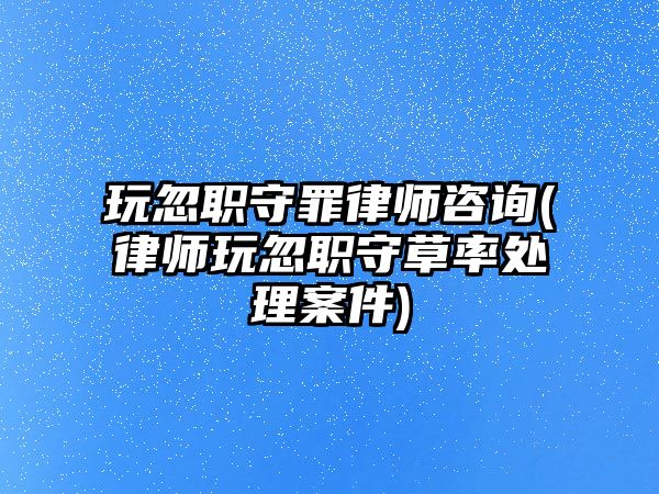 玩忽職守罪律師咨詢(xún)(律師玩忽職守草率處理案件)