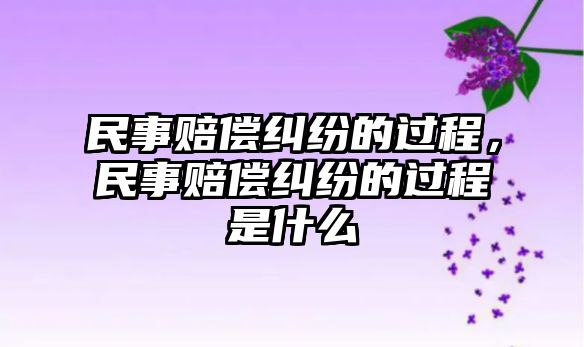 民事賠償糾紛的過程，民事賠償糾紛的過程是什么