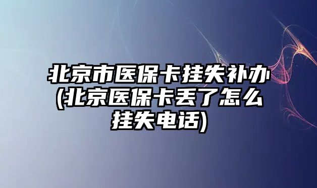 北京市醫(yī)保卡掛失補(bǔ)辦(北京醫(yī)保卡丟了怎么掛失電話)