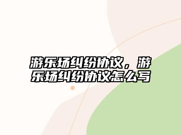 游樂場糾紛協(xié)議，游樂場糾紛協(xié)議怎么寫