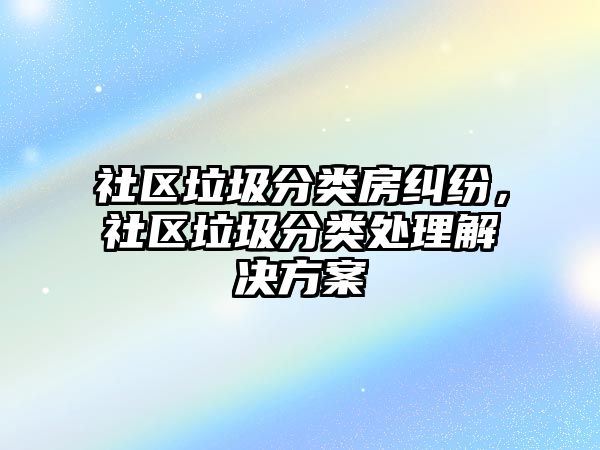 社區垃圾分類房糾紛，社區垃圾分類處理解決方案