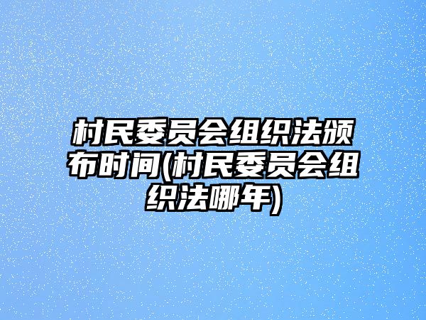 村民委員會組織法頒布時間(村民委員會組織法哪年)