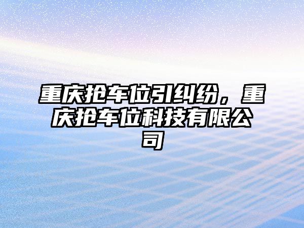 重慶搶車位引糾紛，重慶搶車位科技有限公司