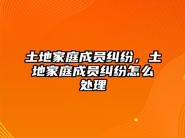 土地家庭成員糾紛，土地家庭成員糾紛怎么處理