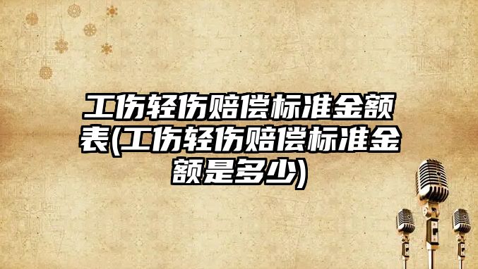 工傷輕傷賠償標準金額表(工傷輕傷賠償標準金額是多少)