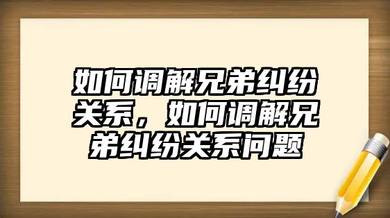 如何調解兄弟糾紛關系，如何調解兄弟糾紛關系問題