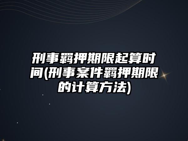 刑事羈押期限起算時間(刑事案件羈押期限的計算方法)