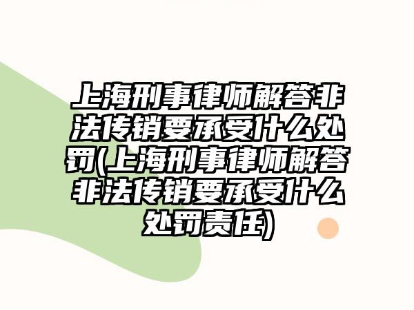 上海刑事律師解答非法傳銷要承受什么處罰(上海刑事律師解答非法傳銷要承受什么處罰責任)