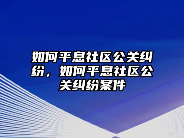 如何平息社區公關糾紛，如何平息社區公關糾紛案件