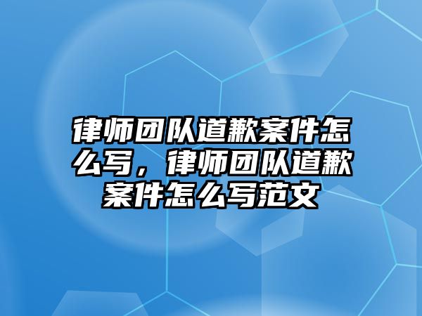 律師團隊道歉案件怎么寫，律師團隊道歉案件怎么寫范文