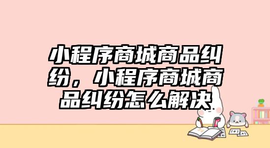 小程序商城商品糾紛，小程序商城商品糾紛怎么解決