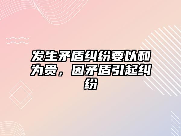 發生矛盾糾紛要以和為貴，因矛盾引起糾紛