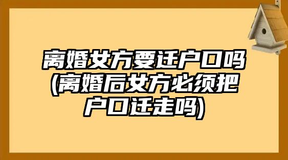 離婚女方要遷戶口嗎(離婚后女方必須把戶口遷走嗎)