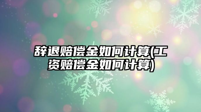 辭退賠償金如何計算(工資賠償金如何計算)