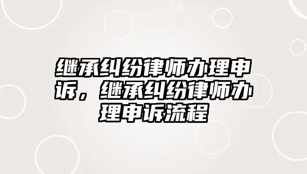 繼承糾紛律師辦理申訴，繼承糾紛律師辦理申訴流程