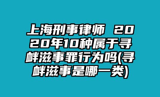 上海刑事律師 2020年10種屬于尋釁滋事罪行為嗎(尋釁滋事是哪一類)