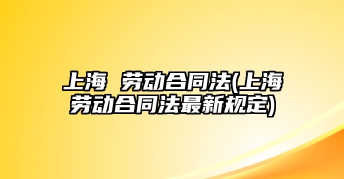 上海 勞動合同法(上海勞動合同法最新規定)