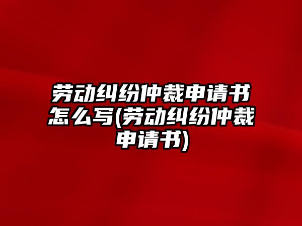 勞動(dòng)糾紛仲裁申請(qǐng)書怎么寫(勞動(dòng)糾紛仲裁申請(qǐng)書)