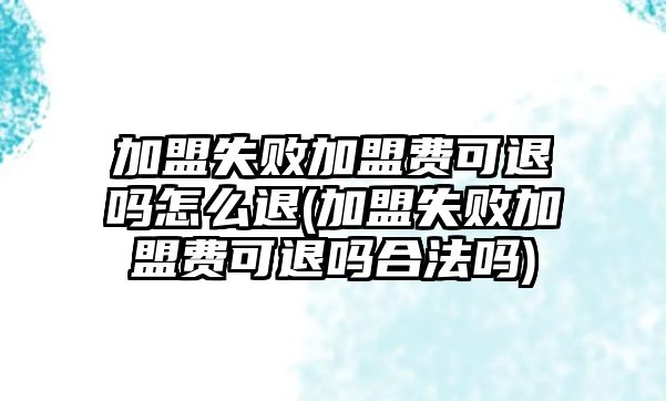 加盟失敗加盟費可退嗎怎么退(加盟失敗加盟費可退嗎合法嗎)