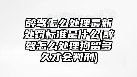 醉駕怎么處理最新處罰標準是什么(醉駕怎么處理拘留多久才會判刑)