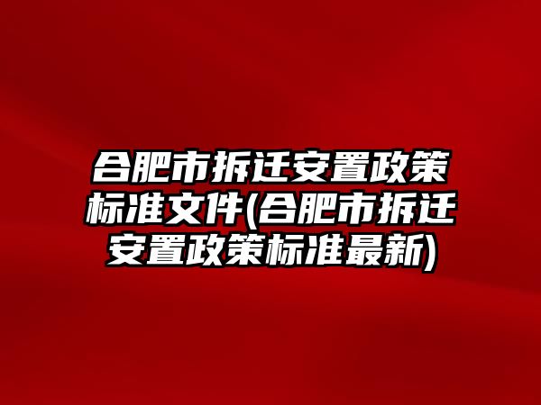 合肥市拆遷安置政策標準文件(合肥市拆遷安置政策標準最新)