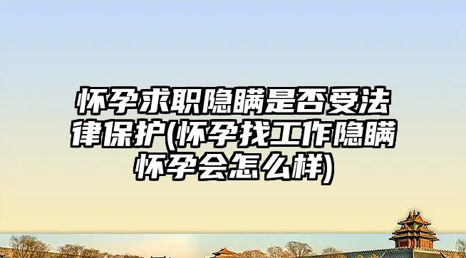 懷孕求職隱瞞是否受法律保護(hù)(懷孕找工作隱瞞懷孕會怎么樣)