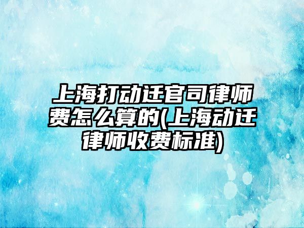 上海打動遷官司律師費怎么算的(上海動遷律師收費標準)