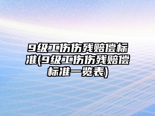 9級(jí)工傷傷殘賠償標(biāo)準(zhǔn)(9級(jí)工傷傷殘賠償標(biāo)準(zhǔn)一覽表)