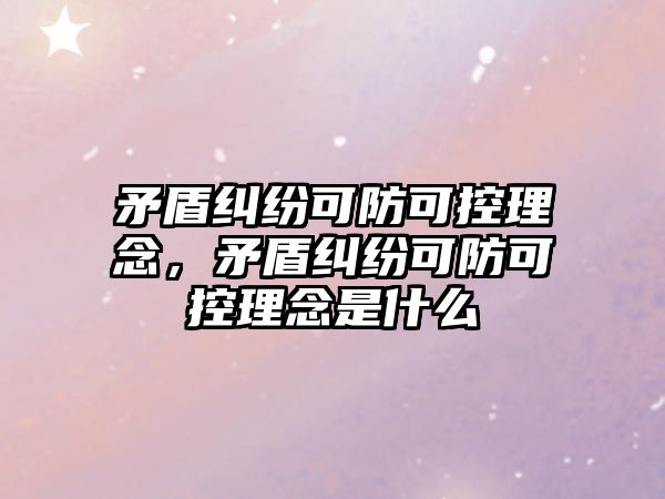 矛盾糾紛可防可控理念，矛盾糾紛可防可控理念是什么