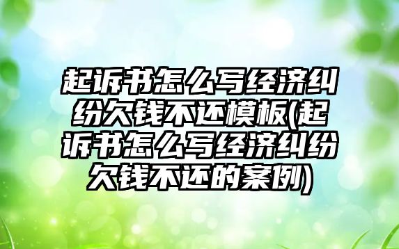 起訴書怎么寫經濟糾紛欠錢不還模板(起訴書怎么寫經濟糾紛欠錢不還的案例)