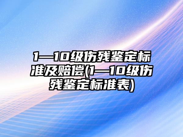 1—10級(jí)傷殘鑒定標(biāo)準(zhǔn)及賠償(1—10級(jí)傷殘鑒定標(biāo)準(zhǔn)表)