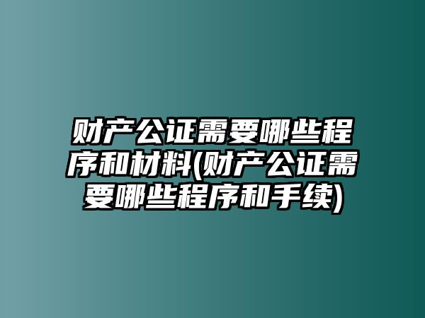 財產公證需要哪些程序和材料(財產公證需要哪些程序和手續)