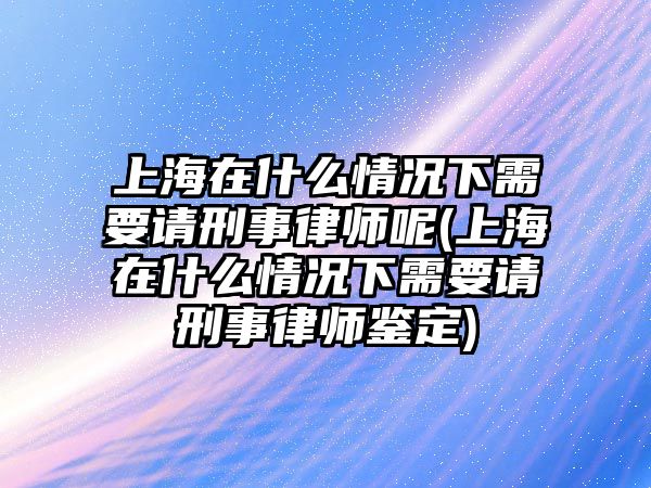 上海在什么情況下需要請(qǐng)刑事律師呢(上海在什么情況下需要請(qǐng)刑事律師鑒定)