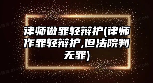 律師做罪輕辯護(律師作罪輕辯護,但法院判無罪)