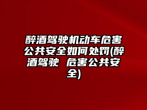 醉酒駕駛機動車危害公共安全如何處罰(醉酒駕駛 危害公共安全)