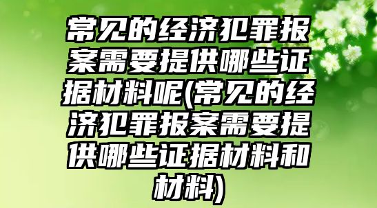 常見的經濟犯罪報案需要提供哪些證據材料呢(常見的經濟犯罪報案需要提供哪些證據材料和材料)