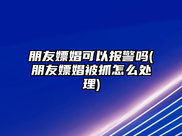 朋友嫖娼可以報警嗎(朋友嫖娼被抓怎么處理)