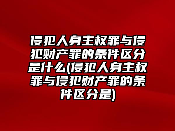 侵犯人身主權(quán)罪與侵犯財(cái)產(chǎn)罪的條件區(qū)分是什么(侵犯人身主權(quán)罪與侵犯財(cái)產(chǎn)罪的條件區(qū)分是)