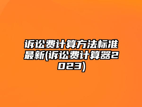 訴訟費(fèi)計(jì)算方法標(biāo)準(zhǔn)最新(訴訟費(fèi)計(jì)算器2023)