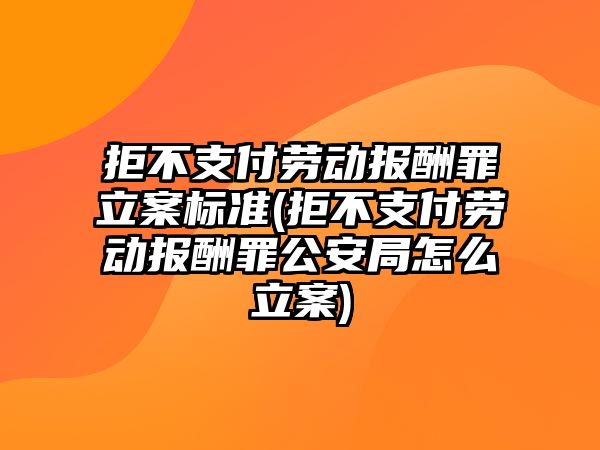 拒不支付勞動報酬罪立案標準(拒不支付勞動報酬罪公安局怎么立案)