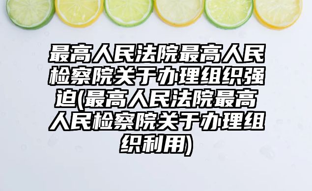 最高人民法院最高人民檢察院關(guān)于辦理組織強迫(最高人民法院最高人民檢察院關(guān)于辦理組織利用)