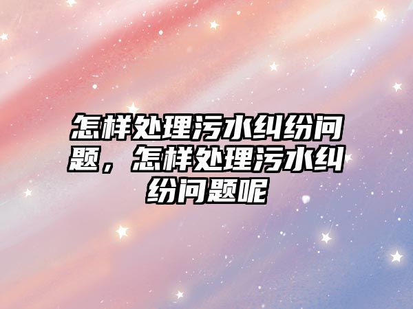 怎樣處理污水糾紛問題，怎樣處理污水糾紛問題呢