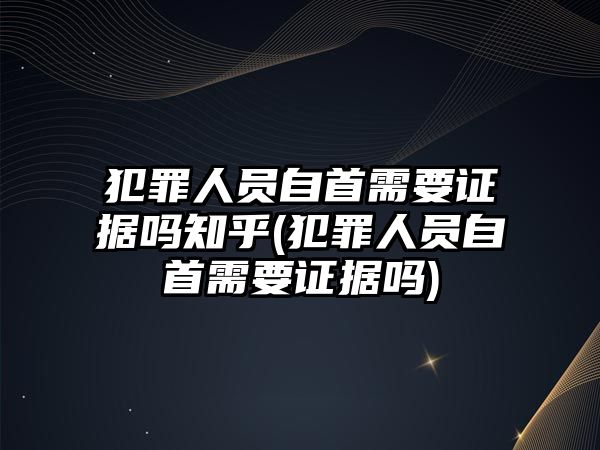 犯罪人員自首需要證據嗎知乎(犯罪人員自首需要證據嗎)