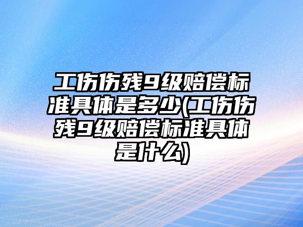 工傷傷殘9級賠償標準具體是多少(工傷傷殘9級賠償標準具體是什么)