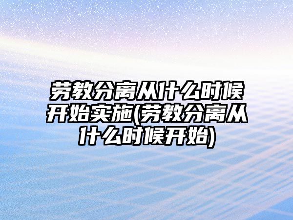 勞教分離從什么時候開始實施(勞教分離從什么時候開始)