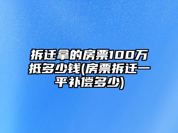 拆遷拿的房票100萬抵多少錢(房票拆遷一平補償多少)